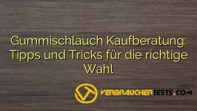 Gummischlauch Kaufberatung: Tipps und Tricks für die richtige Wahl