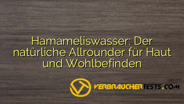 Hamameliswasser: Der natürliche Allrounder für Haut und Wohlbefinden