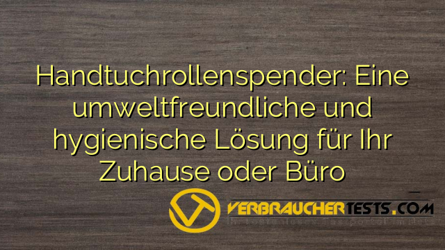 Handtuchrollenspender: Eine umweltfreundliche und hygienische Lösung für Ihr Zuhause oder Büro