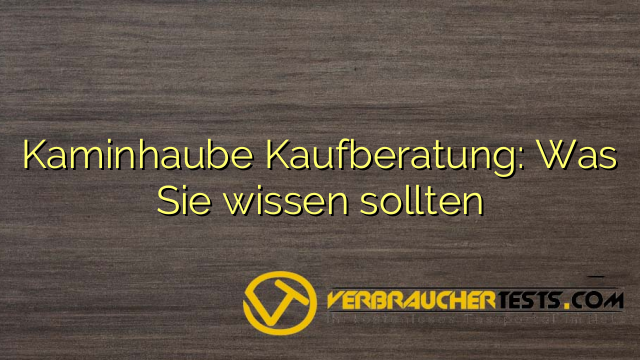 Kaminhaube Kaufberatung: Was Sie wissen sollten