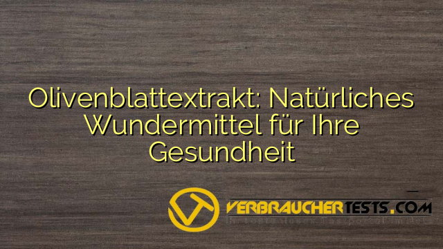 Olivenblattextrakt: Natürliches Wundermittel für Ihre Gesundheit