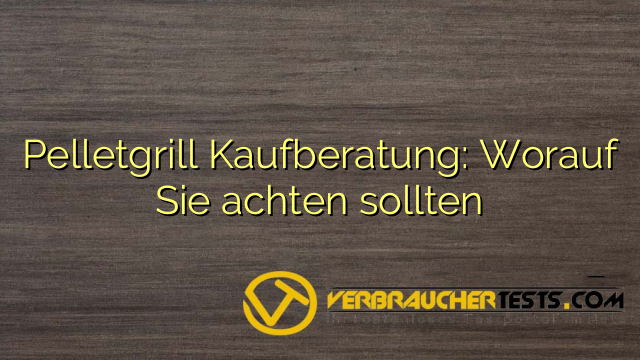 Pelletgrill Kaufberatung: Worauf Sie achten sollten