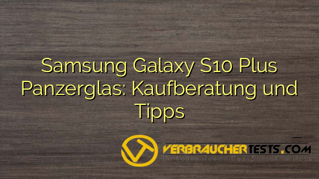 Samsung Galaxy S10 Plus Panzerglas: Kaufberatung und Tipps