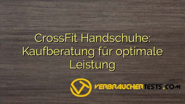 CrossFit Handschuhe: Kaufberatung für optimale Leistung