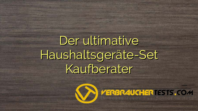 Der ultimative Haushaltsgeräte-Set Kaufberater