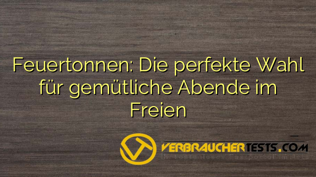 Feuertonnen: Die perfekte Wahl für gemütliche Abende im Freien