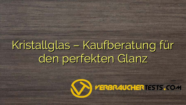Kristallglas – Kaufberatung für den perfekten Glanz