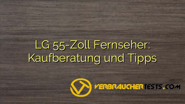 LG 55-Zoll Fernseher: Kaufberatung und Tipps
