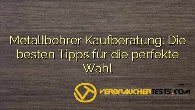 Metallbohrer Kaufberatung: Die besten Tipps für die perfekte Wahl