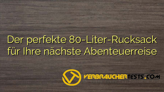 Der perfekte 80-Liter-Rucksack für Ihre nächste Abenteuerreise