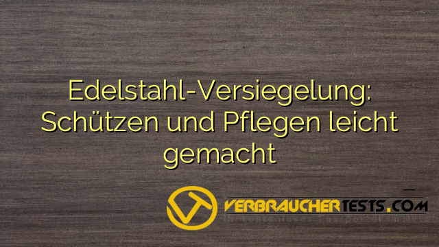 Edelstahl-Versiegelung: Schützen und Pflegen leicht gemacht