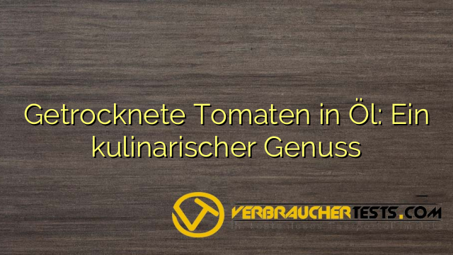 Getrocknete Tomaten in Öl: Ein kulinarischer Genuss