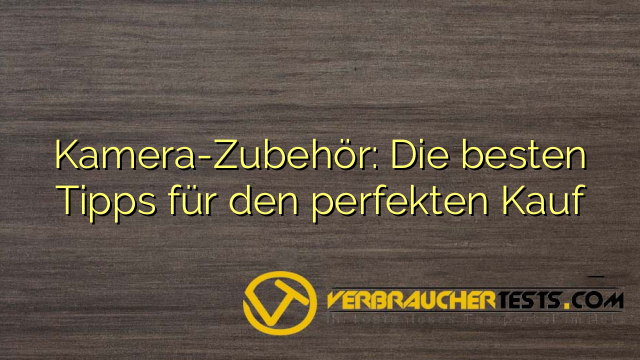Kamera-Zubehör: Die besten Tipps für den perfekten Kauf