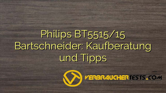 Philips BT5515/15 Bartschneider: Kaufberatung und Tipps