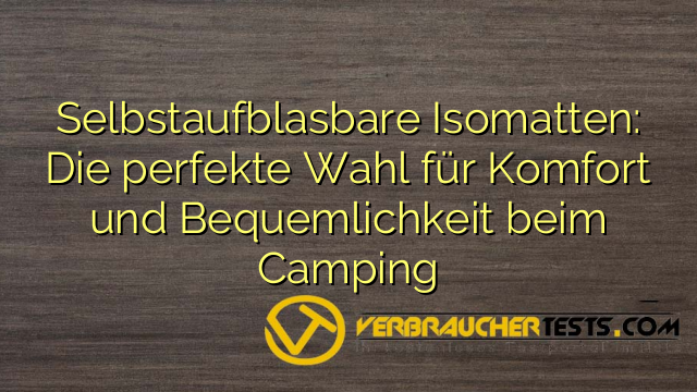 Selbstaufblasbare Isomatten: Die perfekte Wahl für Komfort und Bequemlichkeit beim Camping
