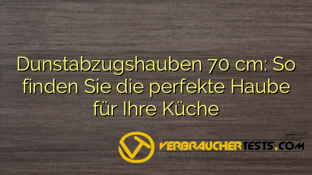 Dunstabzugshauben 70 cm: So finden Sie die perfekte Haube für Ihre Küche