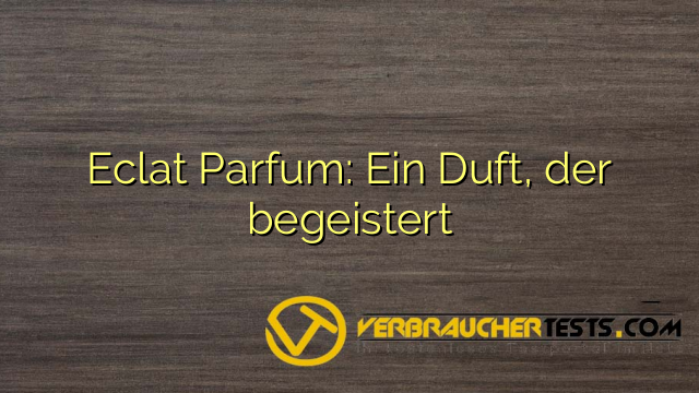 Eclat Parfum: Ein Duft, der begeistert