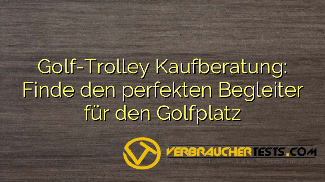Golf-Trolley Kaufberatung: Finde den perfekten Begleiter für den Golfplatz