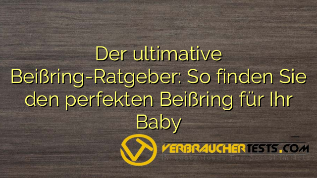 Der ultimative Beißring-Ratgeber: So finden Sie den perfekten Beißring für Ihr Baby