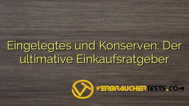 Eingelegtes und Konserven: Der ultimative Einkaufsratgeber