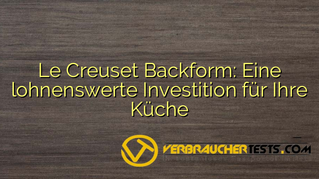 Le Creuset Backform: Eine lohnenswerte Investition für Ihre Küche