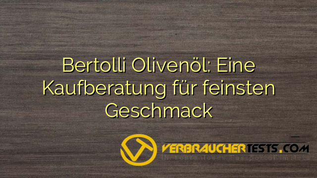Bertolli Olivenöl: Eine Kaufberatung für feinsten Geschmack