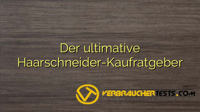 Der ultimative Haarschneider-Kaufratgeber