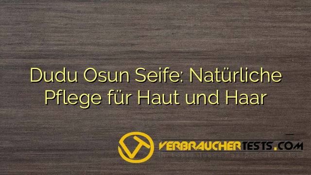 Dudu Osun Seife: Natürliche Pflege für Haut und Haar