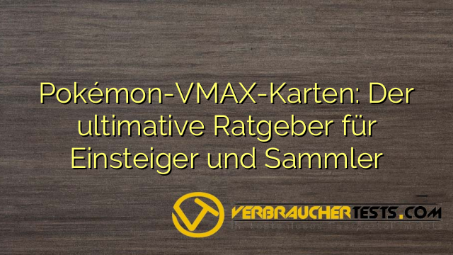 Pokémon-VMAX-Karten: Der ultimative Ratgeber für Einsteiger und Sammler