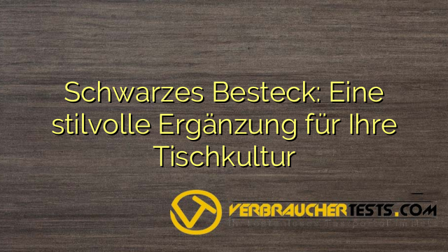 Schwarzes Besteck: Eine stilvolle Ergänzung für Ihre Tischkultur