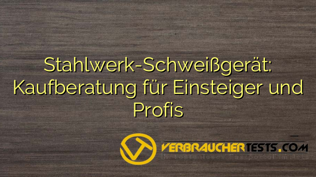 Stahlwerk-Schweißgerät: Kaufberatung für Einsteiger und Profis