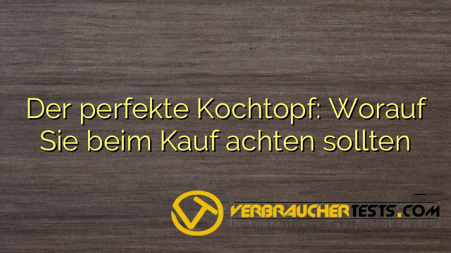 Der perfekte Kochtopf: Worauf Sie beim Kauf achten sollten