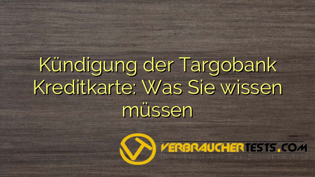 Kündigung der Targobank Kreditkarte: Was Sie wissen müssen