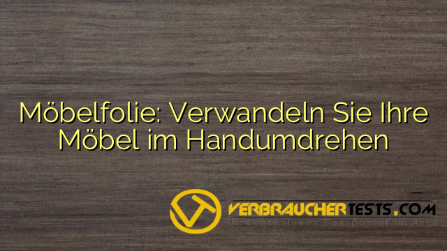 Möbelfolie: Verwandeln Sie Ihre Möbel im Handumdrehen