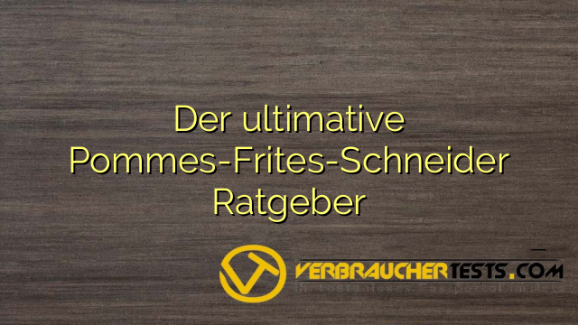 Der ultimative Pommes-Frites-Schneider Ratgeber