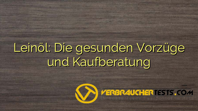 Leinöl: Die gesunden Vorzüge und Kaufberatung
