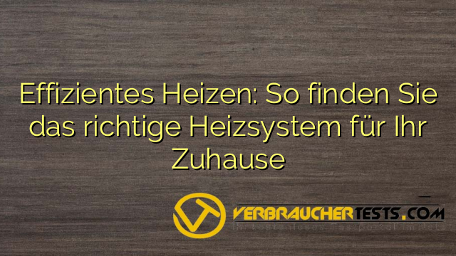 Effizientes Heizen: So finden Sie das richtige Heizsystem für Ihr Zuhause
