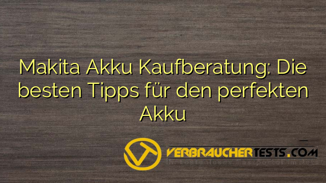 Makita Akku Kaufberatung: Die besten Tipps für den perfekten Akku