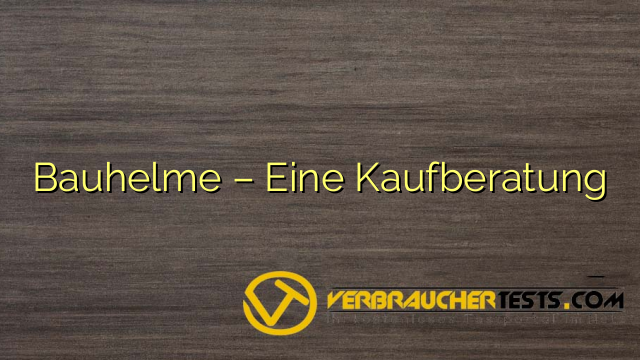 Bauhelme – Eine Kaufberatung