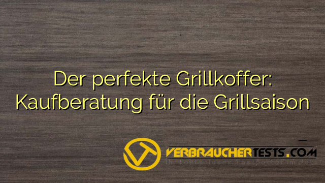 Der perfekte Grillkoffer: Kaufberatung für die Grillsaison