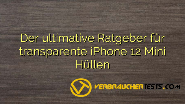 Der ultimative Ratgeber für transparente iPhone 12 Mini Hüllen