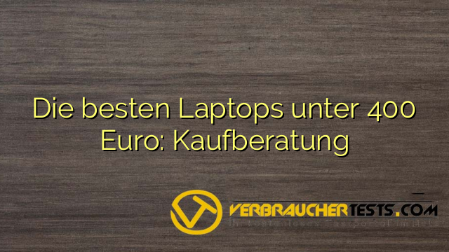 Die besten Laptops unter 400 Euro: Kaufberatung