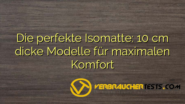 Die perfekte Isomatte: 10 cm dicke Modelle für maximalen Komfort