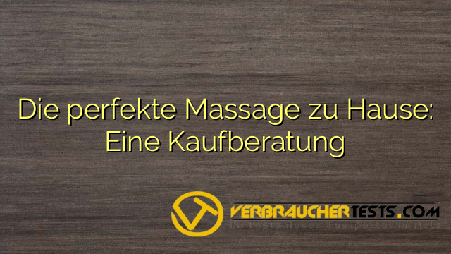 Die perfekte Massage zu Hause: Eine Kaufberatung