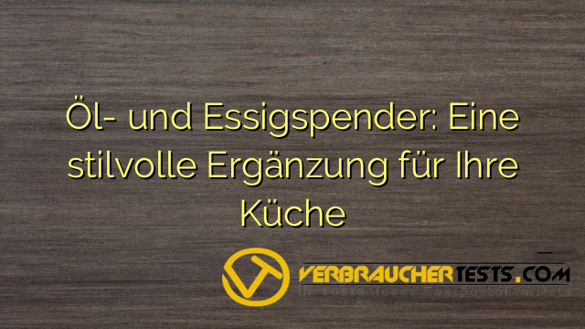 Öl- und Essigspender: Eine stilvolle Ergänzung für Ihre Küche