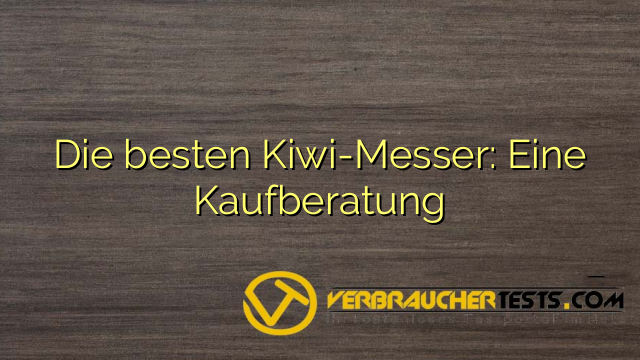 Die besten Kiwi-Messer: Eine Kaufberatung