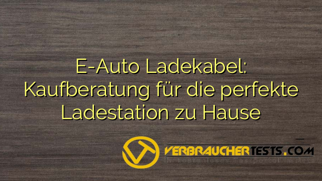 E-Auto Ladekabel: Kaufberatung für die perfekte Ladestation zu Hause