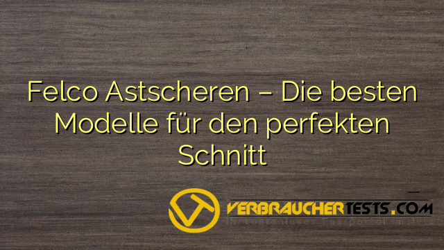 Felco Astscheren – Die besten Modelle für den perfekten Schnitt