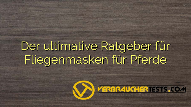 Der ultimative Ratgeber für Fliegenmasken für Pferde