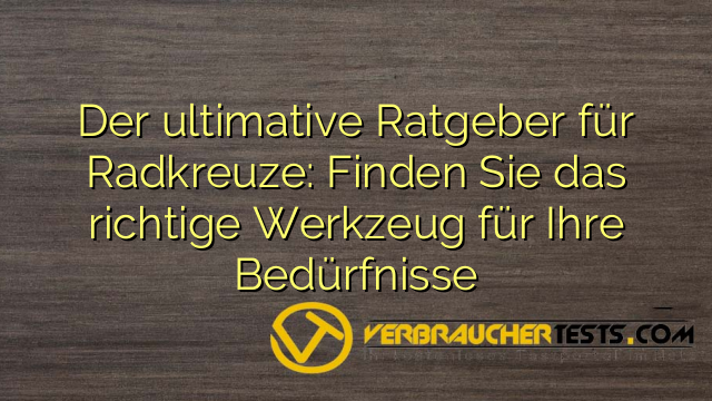 Der ultimative Ratgeber für Radkreuze: Finden Sie das richtige Werkzeug für Ihre Bedürfnisse